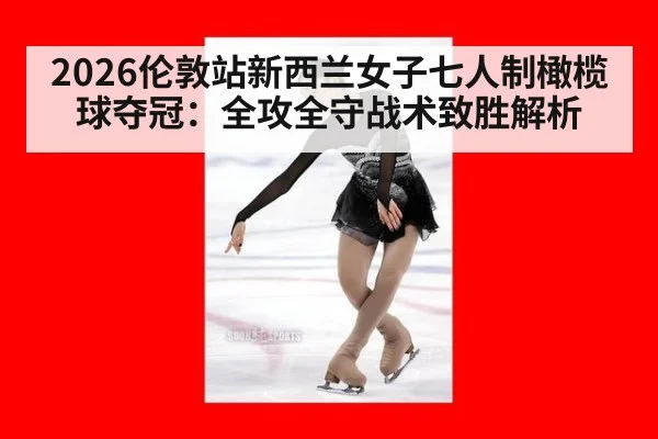 2026伦敦站新西兰女子七人制橄榄球夺冠：全攻全守战术致胜解析