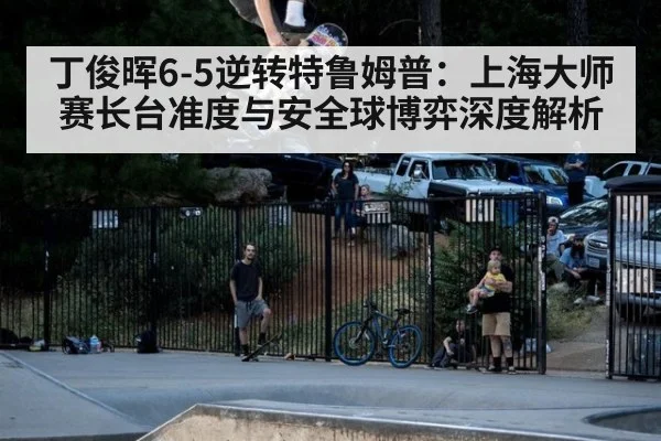 丁俊晖6-5逆转特鲁姆普：上海大师赛长台准度与安全球博弈深度解析