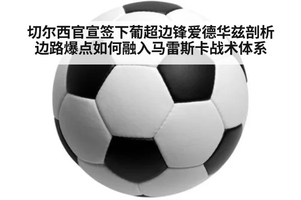 切尔西官宣签下葡超边锋爱德华兹剖析边路爆点如何融入马雷斯卡战术体系
