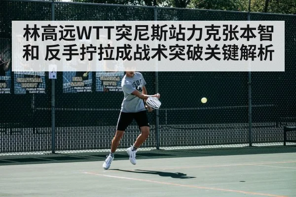 林高远WTT突尼斯站力克张本智和 反手拧拉成战术突破关键解析
