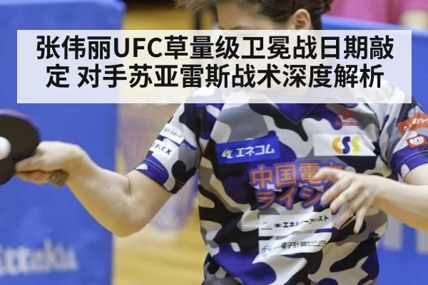 张伟丽UFC草量级卫冕战日期敲定 对手苏亚雷斯战术深度解析